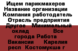 Ищем парикмахеров › Название организации ­ Компания-работодатель › Отрасль предприятия ­ Другое › Минимальный оклад ­ 20 000 - Все города Работа » Вакансии   . Карелия респ.,Костомукша г.